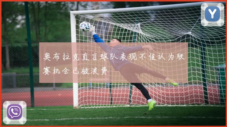 奥布拉克直言球队表现不佳认为联赛机会已被浪费