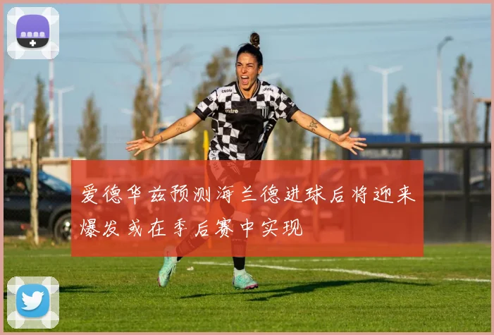 爱德华兹预测海兰德进球后将迎来爆发或在季后赛中实现