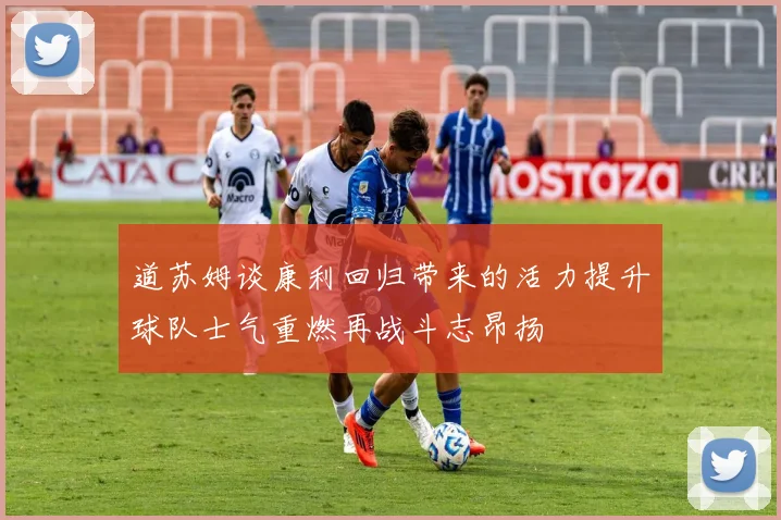 道苏姆谈康利回归带来的活力提升球队士气重燃再战斗志昂扬