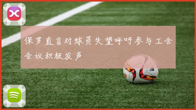 保罗直言对球员失望呼吁参与工会会议积极发声