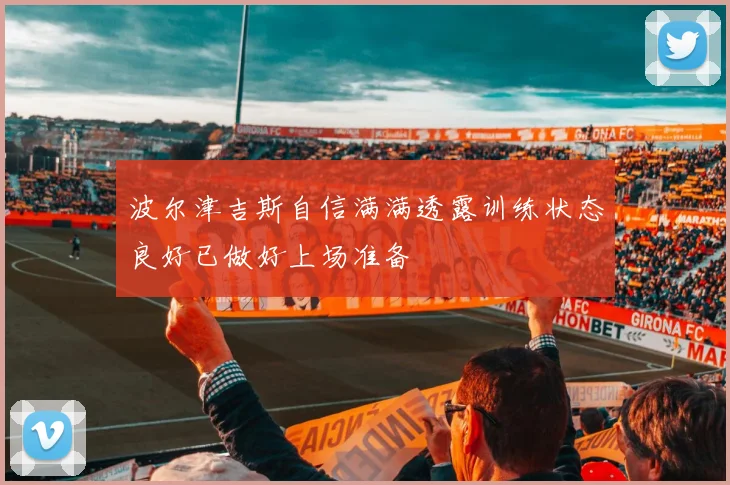 波尔津吉斯自信满满透露训练状态良好已做好上场准备