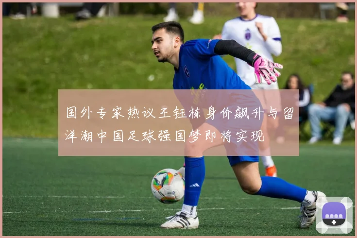国外专家热议王钰栋身价飙升与留洋潮中国足球强国梦即将实现