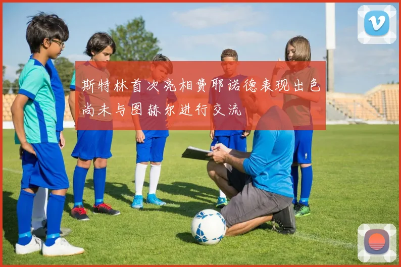 斯特林首次亮相费耶诺德表现出色尚未与图赫尔进行交流
