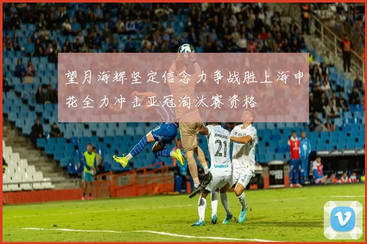望月海辉坚定信念力争战胜上海申花全力冲击亚冠淘汰赛资格