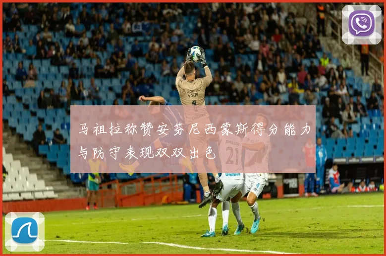 马祖拉称赞安芬尼西蒙斯得分能力与防守表现双双出色