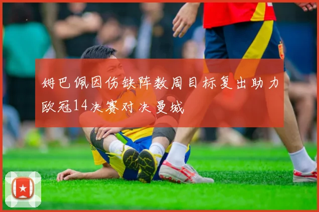 姆巴佩因伤缺阵数周目标复出助力欧冠14决赛对决曼城
