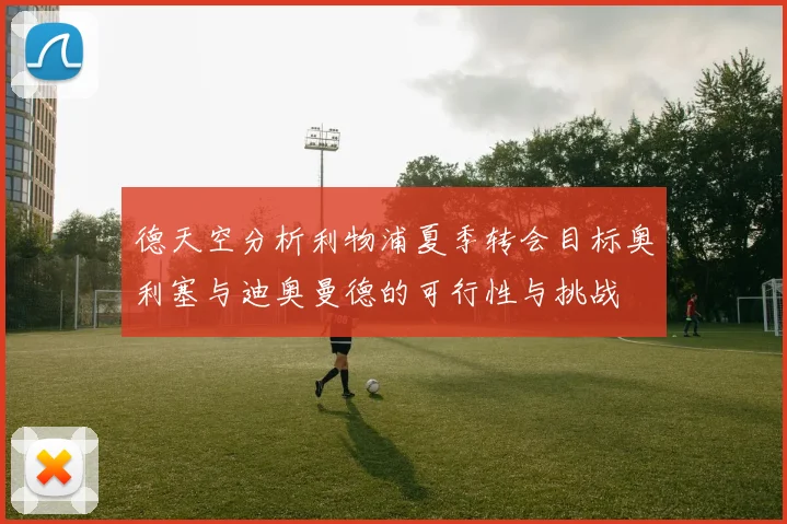 德天空分析利物浦夏季转会目标奥利塞与迪奥曼德的可行性与挑战