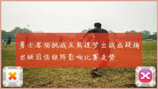 勇士客场挑战灰熊追梦出战成疑梅尔顿因伤缺阵影响比赛走势