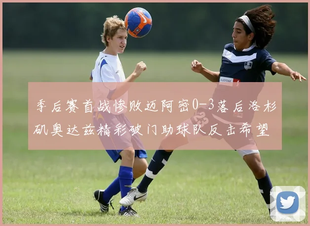 季后赛首战惨败迈阿密0-3落后洛杉矶奥达兹精彩破门助球队反击希望