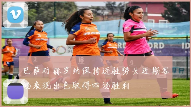 巴萨对赫罗纳保持连胜势头近期客场表现出色取得四场胜利