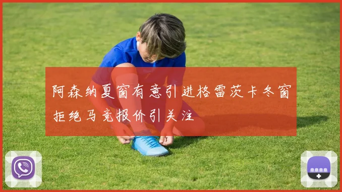 阿森纳夏窗有意引进格雷茨卡冬窗拒绝马竞报价引关注