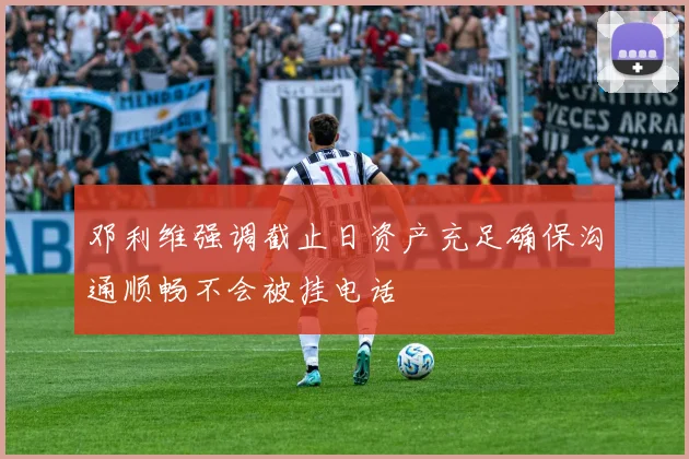 邓利维强调截止日资产充足确保沟通顺畅不会被挂电话