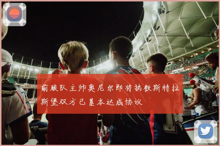 前狼队主帅奥尼尔即将执教斯特拉斯堡双方已基本达成协议