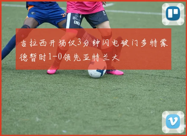 吉拉西开场仅3分钟闪电破门多特蒙德暂时1-0领先亚特兰大