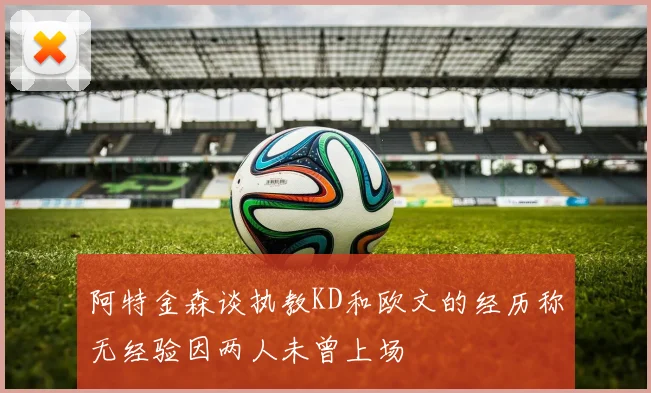 阿特金森谈执教KD和欧文的经历称无经验因两人未曾上场