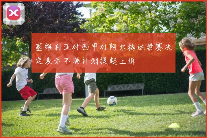 塞维利亚对西甲对阿尔梅达禁赛决定表示不满计划提起上诉
