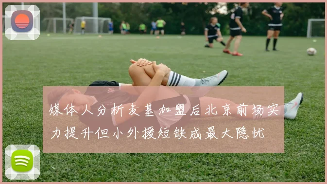 媒体人分析麦基加盟后北京前场实力提升但小外援短缺成最大隐忧