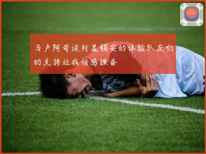 马卢阿奇谈封盖锡安的体验队友们的支持让我倍感振奋