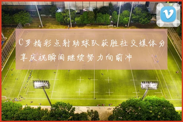 C罗精彩点射助球队获胜社交媒体分享庆祝瞬间继续努力向前冲