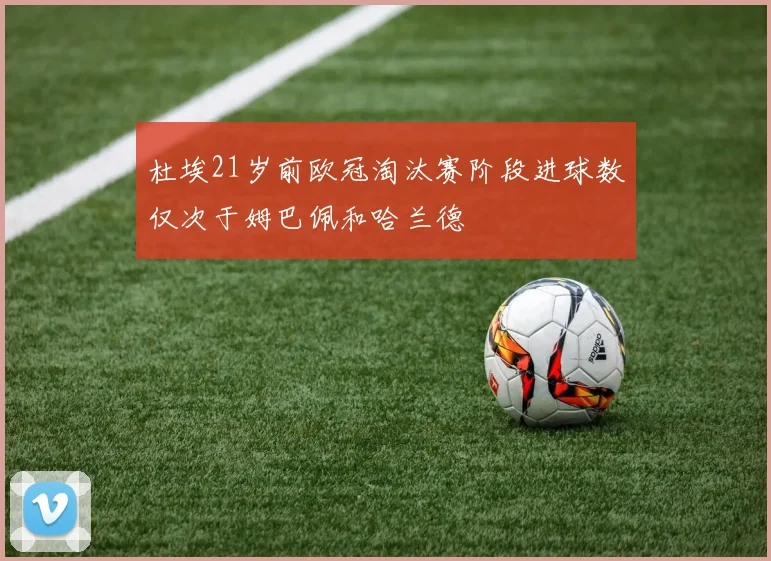 杜埃21岁前欧冠淘汰赛阶段进球数仅次于姆巴佩和哈兰德
