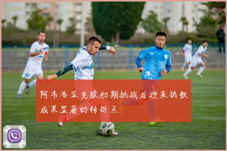 阿韦洛亚克服初期挑战后迎来执教成果显著的转折点