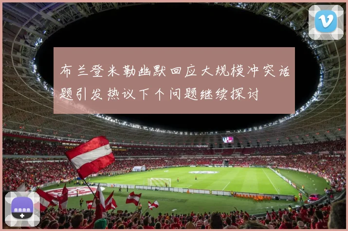 布兰登米勒幽默回应大规模冲突话题引发热议下个问题继续探讨