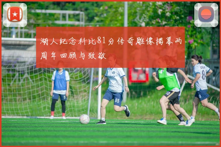 湖人纪念科比81分传奇雕像揭幕两周年回顾与致敬