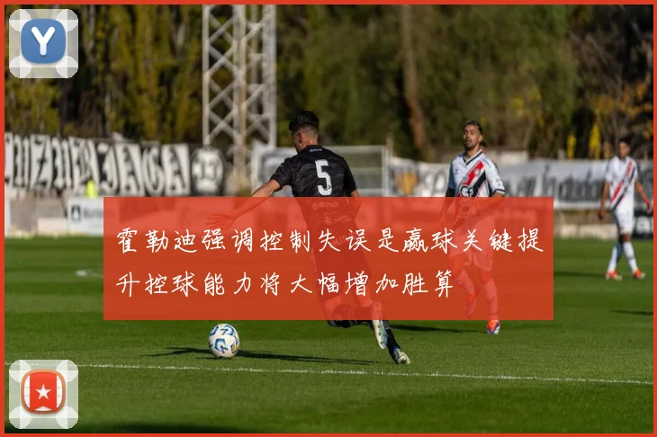 霍勒迪强调控制失误是赢球关键提升控球能力将大幅增加胜算