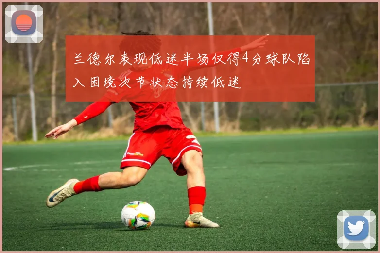 兰德尔表现低迷半场仅得4分球队陷入困境次节状态持续低迷