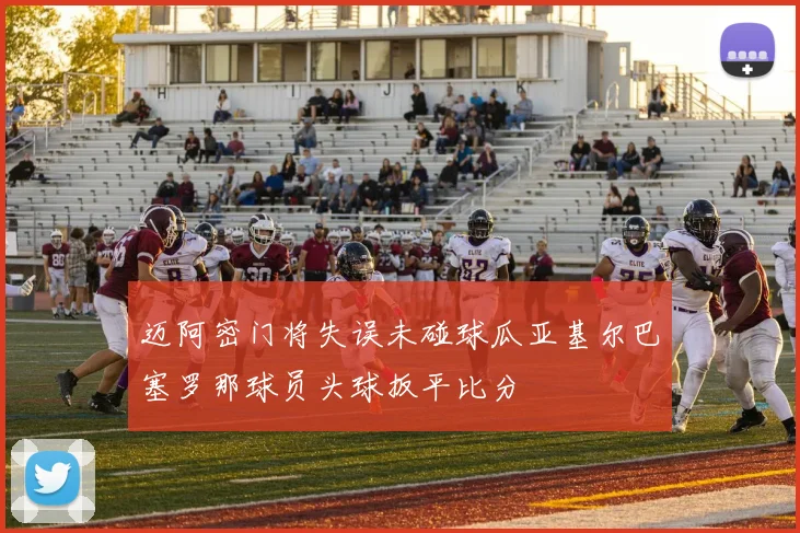 迈阿密门将失误未碰球瓜亚基尔巴塞罗那球员头球扳平比分