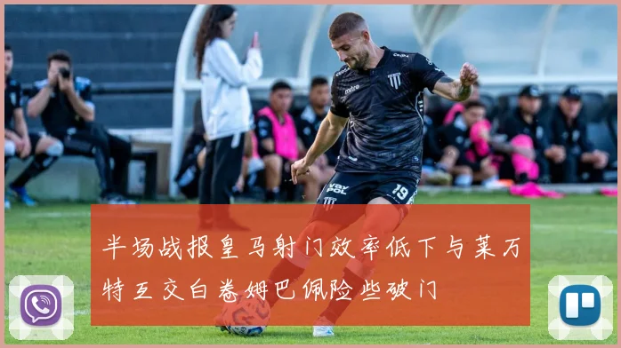 半场战报皇马射门效率低下与莱万特互交白卷姆巴佩险些破门