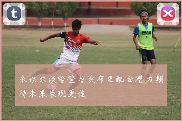 米切尔谈哈登与莫布里配合潜力期待未来表现更佳