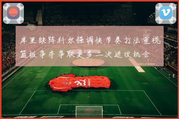 库里缺阵科尔强调快节奏打法重视篮板争夺争取更多二次进攻机会