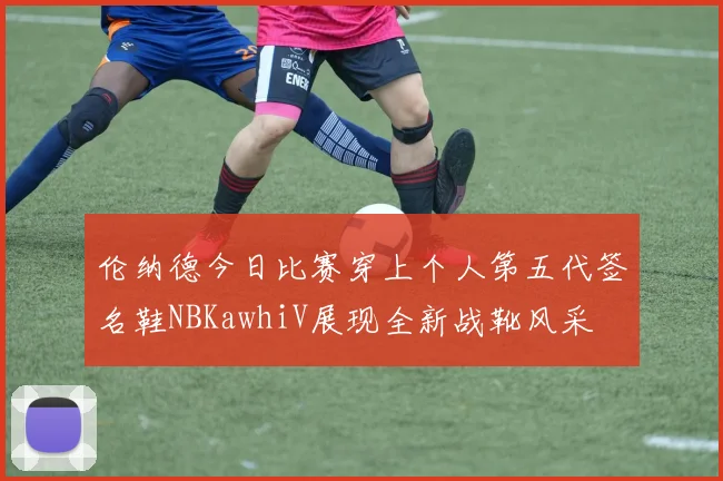 伦纳德今日比赛穿上个人第五代签名鞋NBKawhiV展现全新战靴风采